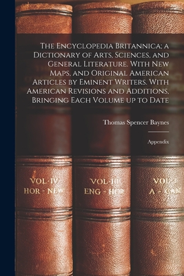 The Encyclopedia Britannica; a Dictionary of Arts, Sciences, and General Literature. With new Maps, and Original American Articles by Eminent Writers. With American Revisions and Additions, Bringing Each Volume up to Date: Appendix - Baynes, Thomas Spencer