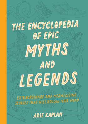 The Encyclopedia of Epic Myths and Legends: Extraordinary and Mesmerizing Stories That Will Boggle Your Mind - Kaplan, Arie