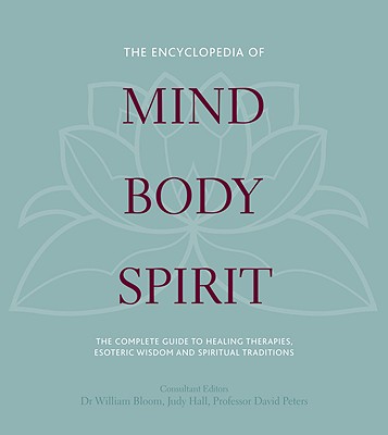 The Encyclopedia of Mind, Body, Spirit: The Ultimate Guide to Healing Therapies, Esoteric Wisdom, and Spiritual Traditions - Bloom, William, Dr. (Editor), and Hall, Judy (Editor), and David, David Peters, Professor (Editor)