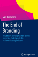 The End of Branding: What Really Drives Consumers to Buy: Marketing That's Targeted to Real-World Buying Behavior
