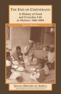 The End of Chidyerano: A History of Food and Everyday Life in Malawi, 1860-2004 - Mandala, Elias C