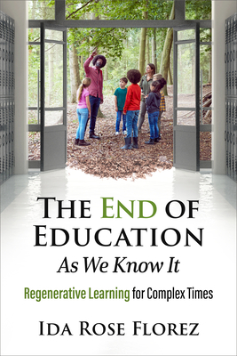 The End of Education as We Know It: Regenerative Learning for Complex Times - Florez, Ida Rose, and Gray, Peter (Foreword by)