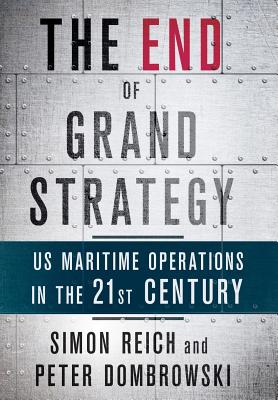 The End of Grand Strategy: US Maritime Operations in the Twenty-First Century - Reich, Simon, and Dombrowski, Peter