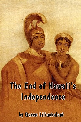 The End of Hawaii's Independence: An Autobiographical History by Hawaii's Last Monarch - Liliuokalani