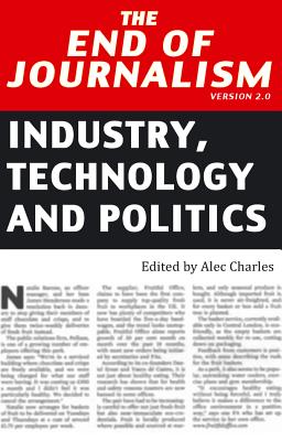 The End of Journalism- Version 2.0: Industry, Technology and Politics - Charles, Alec (Editor)