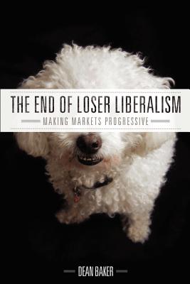 The End of Loser Liberalism: Making Markets Progressive - Baker, Dean