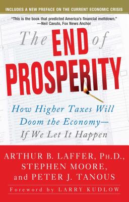The End of Prosperity: How Higher Taxes Will Doom the Economy--If We Let It Happen - Laffer, Arthur B, Dr., PhD, and Moore, Stephen, PhD, and Tanous, Peter