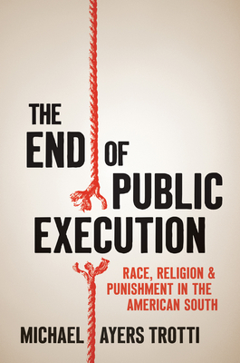 The End of Public Execution: Race, Religion, and Punishment in the American South - Trotti, Michael Ayers