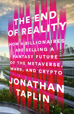 The End of Reality: How Four Billionaires Are Selling a Fantasy Future of the Metaverse, Mars, and Crypto - Taplin, Jonathan