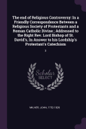 The end of Religious Controversy: In a Friendly Correspondence Between a Religious Society of Protestants and a Roman Catholic Divine; Addressed to the Right Rev. Lord Bishop of St. David's, In Answer to his Lordship's Protestant's Catechism: 3