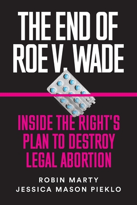 The End of Roe V. Wade: Inside the Right's Plan to Destroy Legal Abortion - Marty, Robin, and Pieklo, Jessica Mason
