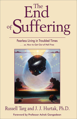 The End of Suffering: Fearless Living in Troubled Times . . Or, How to Get Out of Hell Free - Targ, Russell, and Hurtak, J J