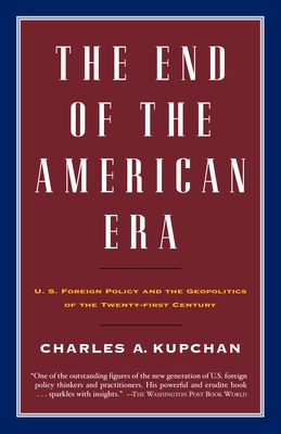 The End of the American Era: U.S. Foreign Policy and the Geopolitics of the Twenty-First Century - Kupchan, Charles