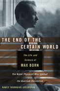 The End of the Certain World: The Life and Science of Max Born, the Nobel Physicist Who Ignited the Quantum Revolution