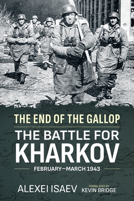 The End of the Gallop: The Battle for Kharkov, February-March 1943 - Isaev, Alexei, and Bridge, Kevin (Translated by)