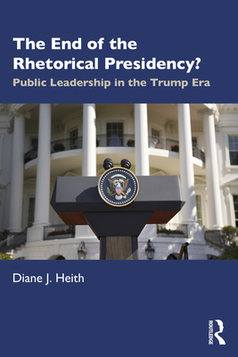 The End of the Rhetorical Presidency?: Public Leadership in the Trump Era - Heith, Diane