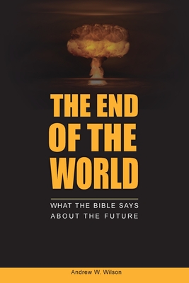 The End of the World: What the Bible says about the Future - Wilson, Andrew W