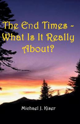 The End Times - What Is It Really About? - Kiser, Michael, and Kelley, Lk (Editor)