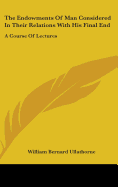 The Endowments Of Man Considered In Their Relations With His Final End: A Course Of Lectures - Ullathorne, William Bernard