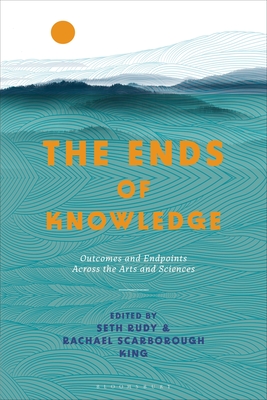 The Ends of Knowledge: Outcomes and Endpoints Across the Arts and Sciences - King, Rachael Scarborough (Editor), and Rudy, Seth (Editor)