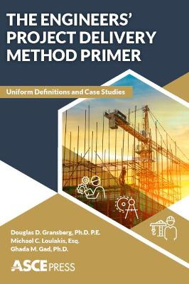 The Engineers' Project Delivery Method Primer: Uniform Definitions and Case Studies - Gransberg, Douglas D., and Loulakis, Michael C., Esq., and Gad, Ghada M.