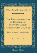 The English Ancestry of Reinold and Matthew Marvin of Hartford, Ct., 1638: Their Homes and Parish Churches (Classic Reprint)