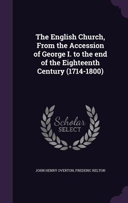 The English Church, From the Accession of George I. to the end of the Eighteenth Century (1714-1800) - Overton, John Henry, and Relton, Frederic