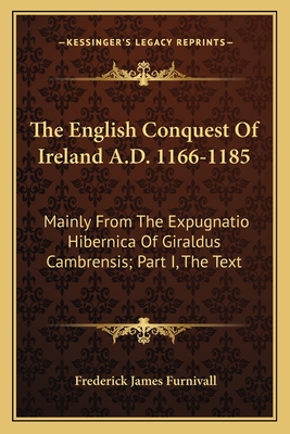 The English Conquest Of Ireland A.D. 1166-1185: Mainly From The Expugnatio Hibernica Of Giraldus Cambrensis; Part I, The Text - Furnivall, Frederick James