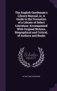 The English Gentleman's Library Manual; or, A Guide to the Formation of a Library of Select Literature; Accompanied With Original Notices, Biographical and Critical, of Authors and Books