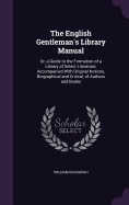 The English Gentleman's Library Manual: Or, a Guide to the Formation of a Library of Select Literature; Accompanied With Original Notices, Biographical and Critical, of Authors and Books