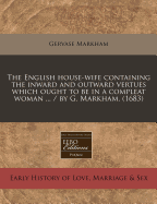 The English House-wife. Containing the Inward and Outward Vertues Which Ought to Be in a Compleate Woman. As Her Skill in Physicke, Surgery, Cookery, Extraction of Oyls, Banqueting Stuffe, Ordering of Great Feasts, Preserving of All Sort of Wines, ...