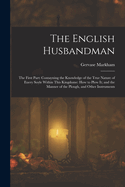 The English Husbandman: The First Part: Contayning the Knowledge of the True Nature of Euery Soyle Within This Kingdome: How to Plow It; And the Manner of the Plough, and Other Instruments