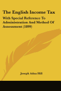 The English Income Tax: With Special Reference To Administration And Method Of Assessment (1899) - Hill, Joseph Adna