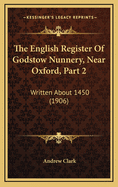 The English Register of Godstow Nunnery, Near Oxford, Part 2: Written about 1450 (1906)