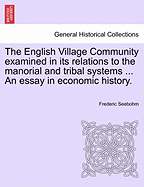 The English Village Community Examined in Its Relations to the Manorial and Tribal Systems and to the Common or Open Field System of Husbandry: An Essay in Economic History