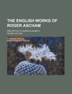 The English Works of Roger Ascham: Preceptor to Queen Elizabeth