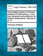 The English works of Thomas Hobbes of Malmesbury / now first collected and edited by Sir William Molesworth. Volume 6 of 11