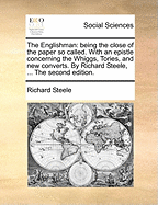 The Englishman: Being The Close Of The Paper So Called: With An Epistle Concerning The Whiggs, Tories, And New Converts. By Richard Steele,
