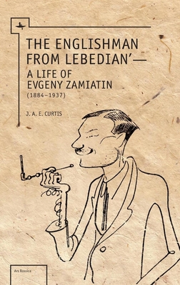 The Englishman from Lebedian: A Life of Evgeny Zamiatin - Curtis, J a E