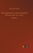 The Englishman in China During the Victorian Era, Vol. I (of 2): Volume 1