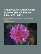 The Englishman in China During the Victorian Era (Volume 2); As Illustrated in the Career of Sir Rutherford Alcock