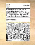 The Englishman in Paris. a Comedy in Two Acts. as It Is Performed at the Theatre-Royal in Covent-Garden. by Samuel Foote, Esq. ...