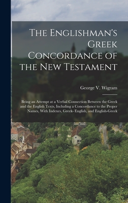 The Englishman's Greek Concordance of the New Testament: Being an Attempt at a Verbal Connection Between the Greek and the English Texts, Including a Concordance to the Proper Names, With Indexes, Greek- English, and English-Greek - Wigram, George V