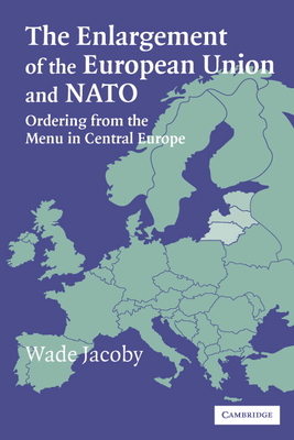 The Enlargement of the European Union and NATO: Ordering from the Menu in Central Europe - Jacoby, Wade, Professor