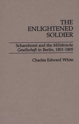 The Enlightened Soldier: Scharnhorst and the Militarische Gesellschaft in Berlin, 1801-1805 - White, Charles