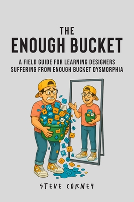 The Enough Bucket: A field guide for Learning Designers suffering from Enough Bucket Dysmorphia - Corney, Steve