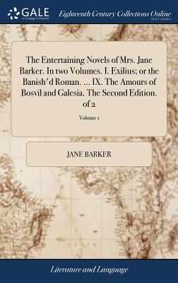 The Entertaining Novels of Mrs. Jane Barker. In two Volumes. I. Exilius; or the Banish'd Roman. ... IX. The Amours of Bosvil and Galesia. The Second Edition. of 2; Volume 1 - Barker, Jane