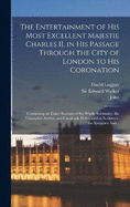The Entertainment of His Most Excellent Majestie Charles II, in His Passage Through the City of London to His Coronation: Containing an Exact Account of the Whole Solemnity, the Triumphal Arches, and Cavalcade Delineated in Sculpture; the Speeches And...