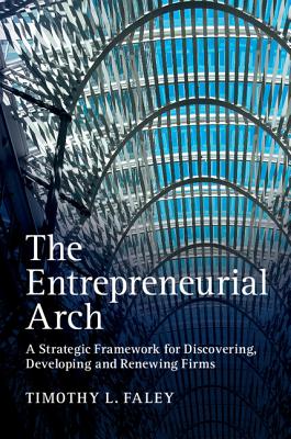 The Entrepreneurial Arch: A Strategic Framework for Discovering, Developing and Renewing Firms - Faley, Timothy L.