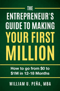 The Entrepreneur's Guide to Making Your First Million: How to Go from $0 to $1M in 12 to 18 Months